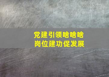 党建引领啥啥啥 岗位建功促发展